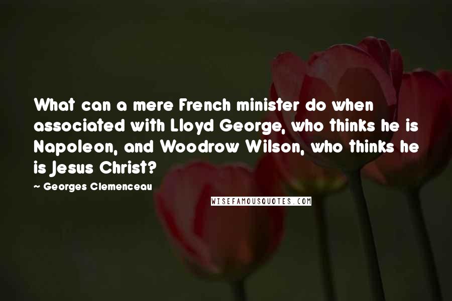 Georges Clemenceau Quotes: What can a mere French minister do when associated with Lloyd George, who thinks he is Napoleon, and Woodrow Wilson, who thinks he is Jesus Christ?