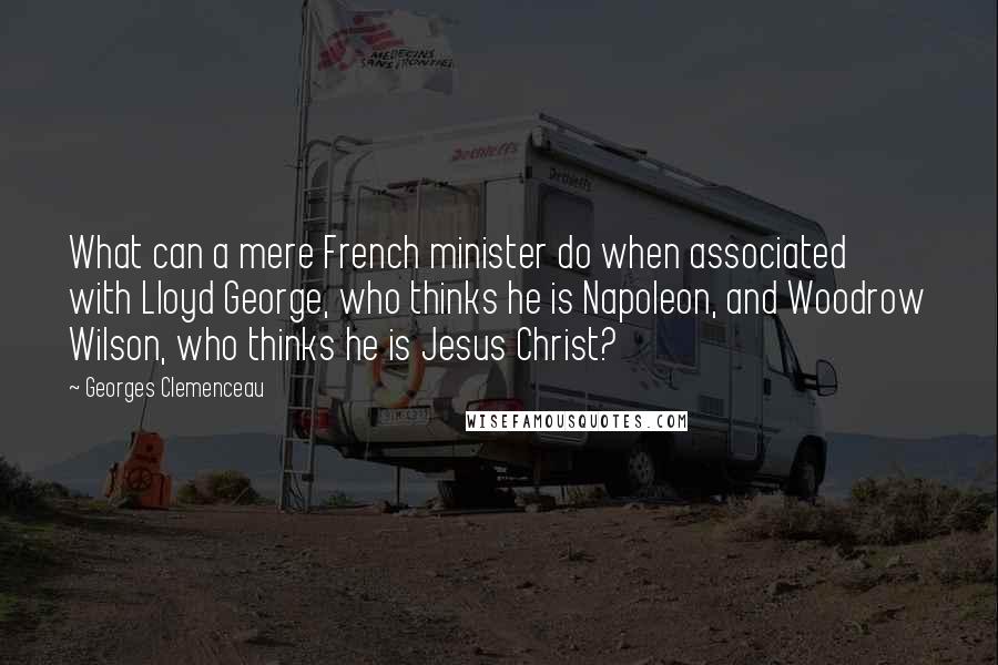 Georges Clemenceau Quotes: What can a mere French minister do when associated with Lloyd George, who thinks he is Napoleon, and Woodrow Wilson, who thinks he is Jesus Christ?