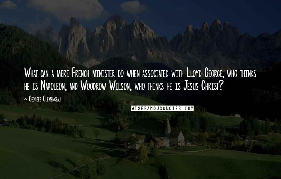 Georges Clemenceau Quotes: What can a mere French minister do when associated with Lloyd George, who thinks he is Napoleon, and Woodrow Wilson, who thinks he is Jesus Christ?