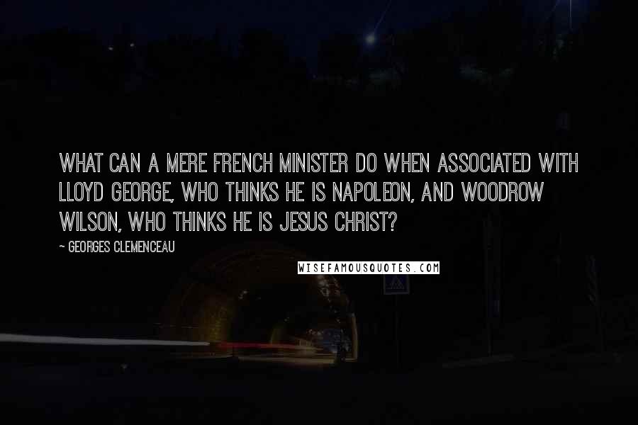 Georges Clemenceau Quotes: What can a mere French minister do when associated with Lloyd George, who thinks he is Napoleon, and Woodrow Wilson, who thinks he is Jesus Christ?