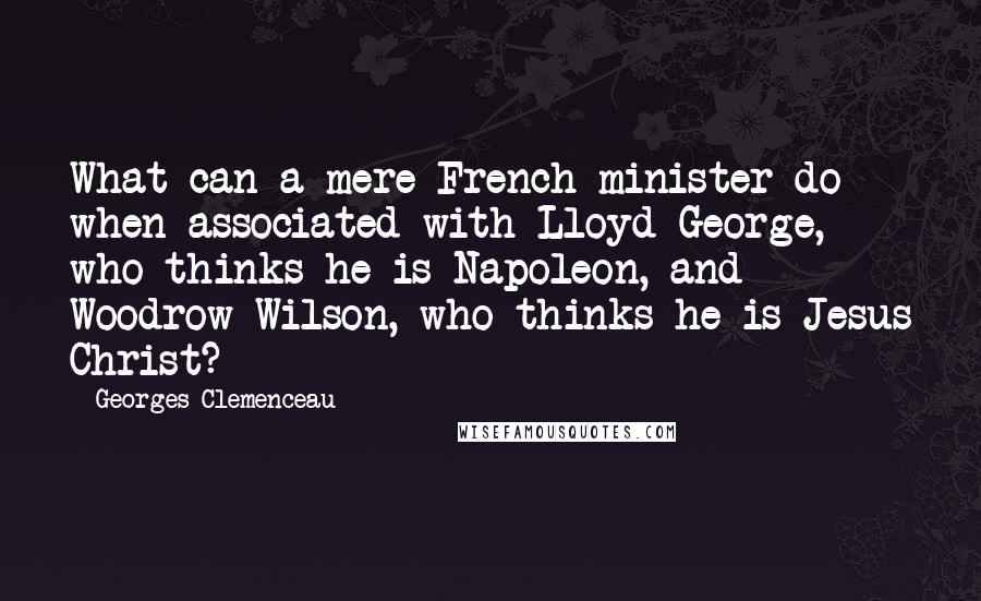 Georges Clemenceau Quotes: What can a mere French minister do when associated with Lloyd George, who thinks he is Napoleon, and Woodrow Wilson, who thinks he is Jesus Christ?