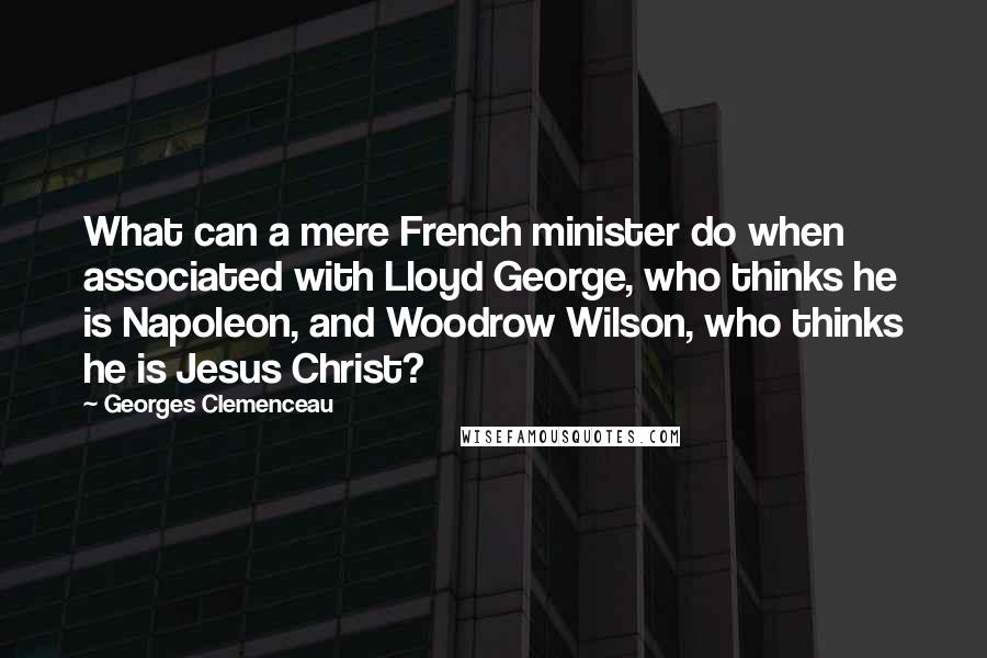 Georges Clemenceau Quotes: What can a mere French minister do when associated with Lloyd George, who thinks he is Napoleon, and Woodrow Wilson, who thinks he is Jesus Christ?