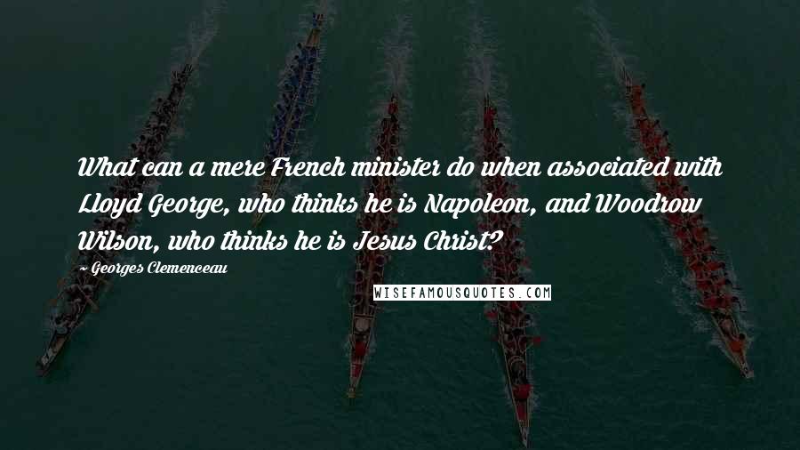 Georges Clemenceau Quotes: What can a mere French minister do when associated with Lloyd George, who thinks he is Napoleon, and Woodrow Wilson, who thinks he is Jesus Christ?
