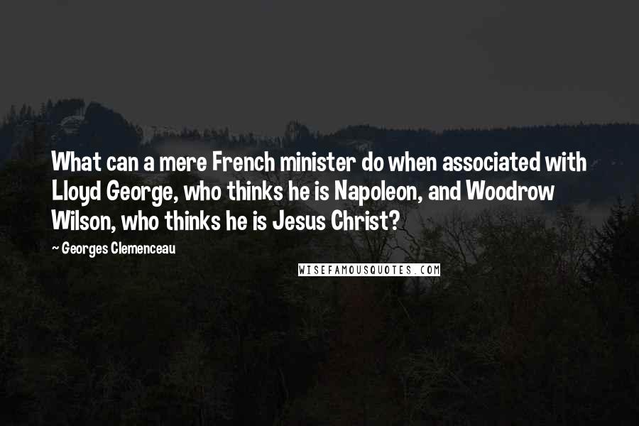 Georges Clemenceau Quotes: What can a mere French minister do when associated with Lloyd George, who thinks he is Napoleon, and Woodrow Wilson, who thinks he is Jesus Christ?