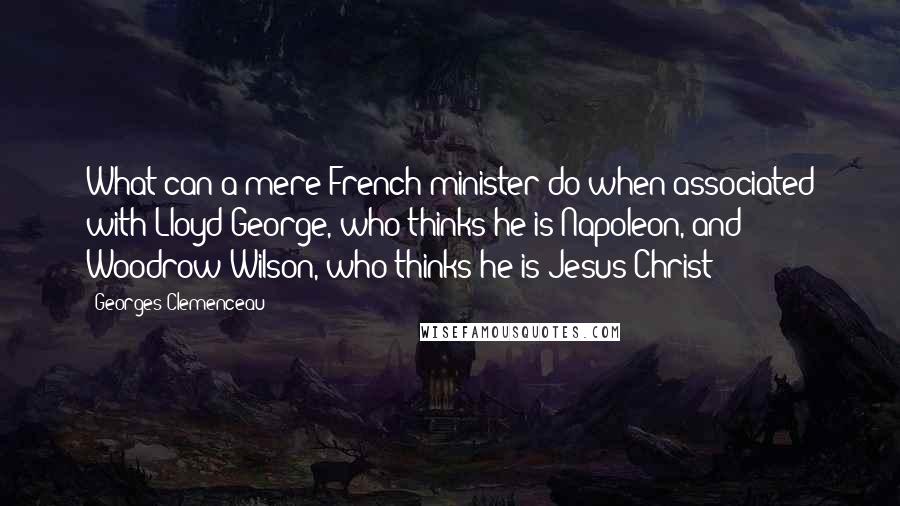 Georges Clemenceau Quotes: What can a mere French minister do when associated with Lloyd George, who thinks he is Napoleon, and Woodrow Wilson, who thinks he is Jesus Christ?