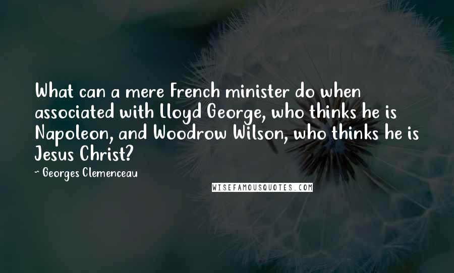 Georges Clemenceau Quotes: What can a mere French minister do when associated with Lloyd George, who thinks he is Napoleon, and Woodrow Wilson, who thinks he is Jesus Christ?