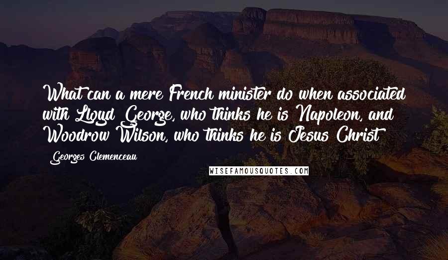 Georges Clemenceau Quotes: What can a mere French minister do when associated with Lloyd George, who thinks he is Napoleon, and Woodrow Wilson, who thinks he is Jesus Christ?