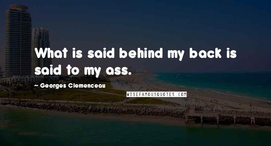 Georges Clemenceau Quotes: What is said behind my back is said to my ass.