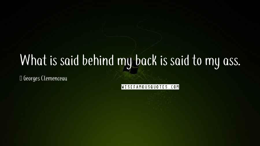 Georges Clemenceau Quotes: What is said behind my back is said to my ass.