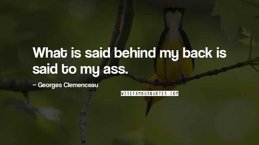 Georges Clemenceau Quotes: What is said behind my back is said to my ass.