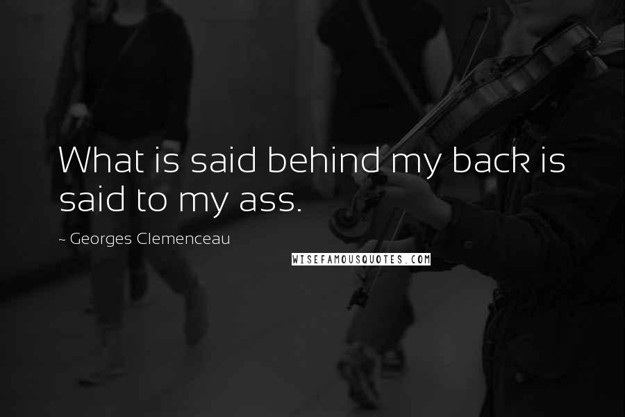 Georges Clemenceau Quotes: What is said behind my back is said to my ass.