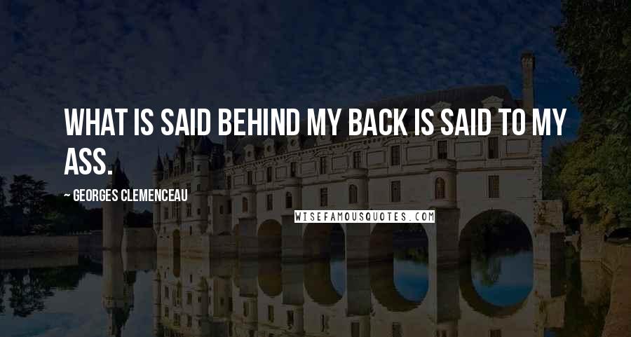 Georges Clemenceau Quotes: What is said behind my back is said to my ass.