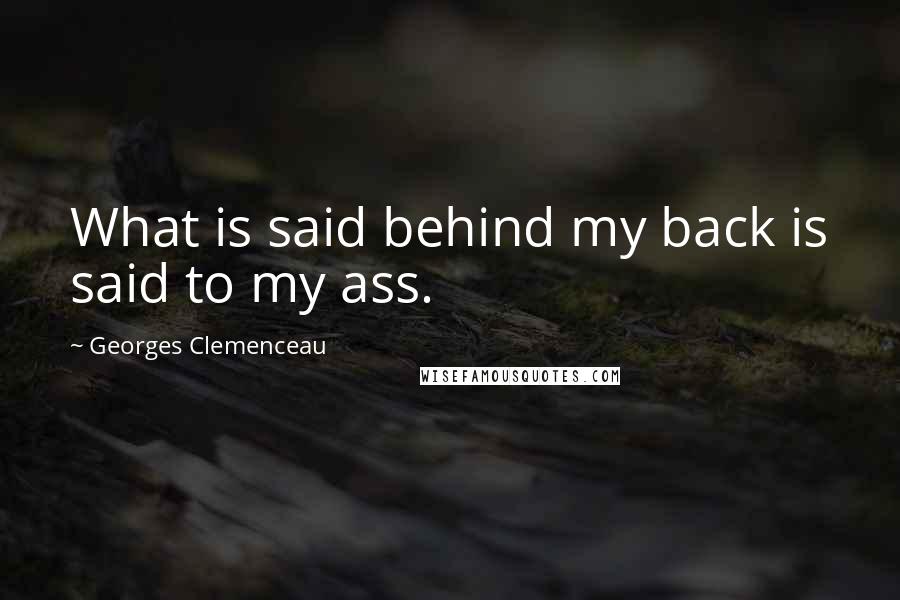 Georges Clemenceau Quotes: What is said behind my back is said to my ass.