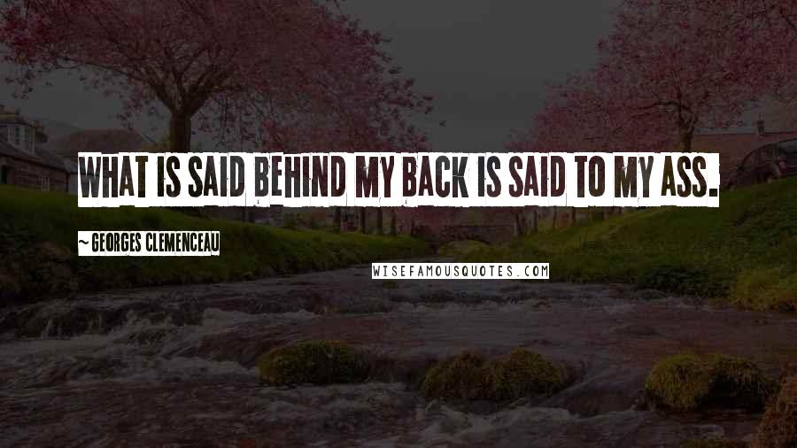 Georges Clemenceau Quotes: What is said behind my back is said to my ass.