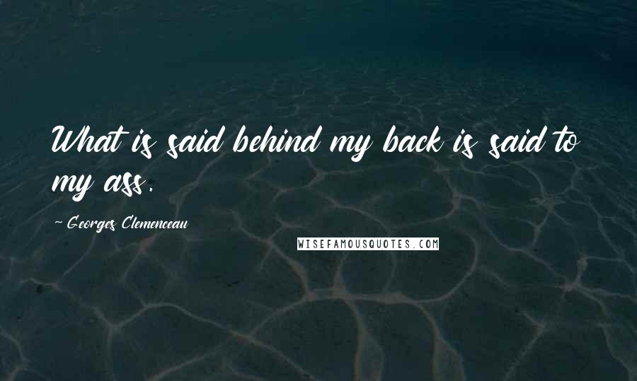 Georges Clemenceau Quotes: What is said behind my back is said to my ass.
