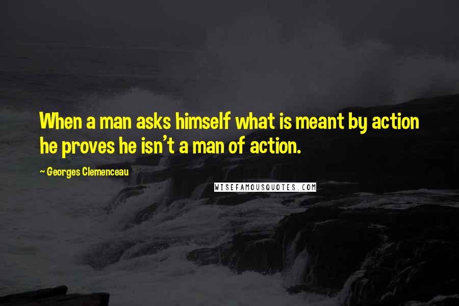 Georges Clemenceau Quotes: When a man asks himself what is meant by action he proves he isn't a man of action.