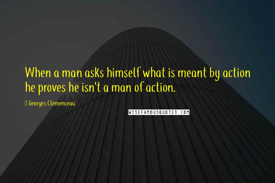 Georges Clemenceau Quotes: When a man asks himself what is meant by action he proves he isn't a man of action.