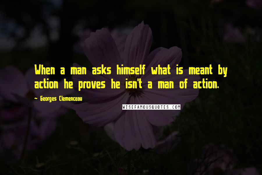 Georges Clemenceau Quotes: When a man asks himself what is meant by action he proves he isn't a man of action.