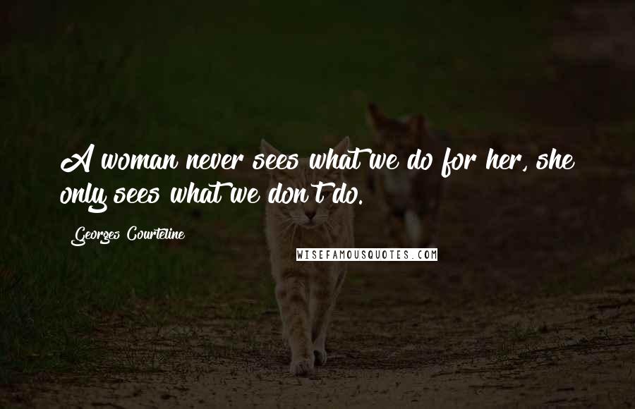 Georges Courteline Quotes: A woman never sees what we do for her, she only sees what we don't do.