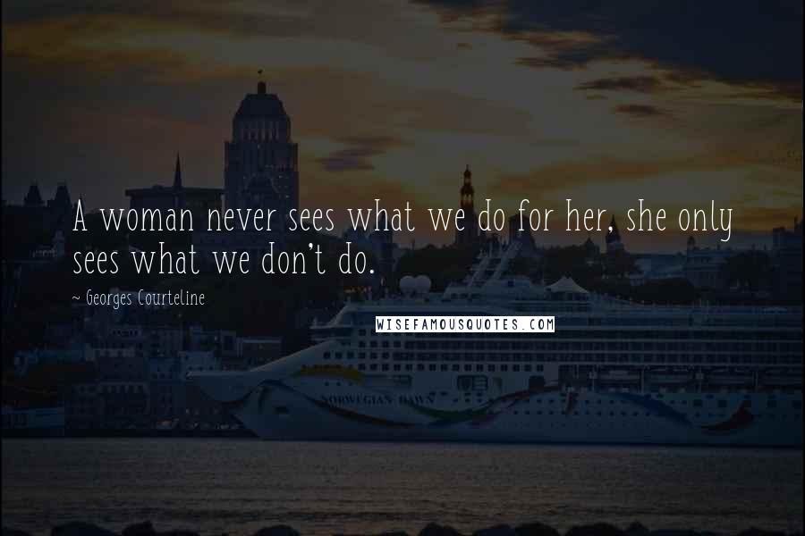 Georges Courteline Quotes: A woman never sees what we do for her, she only sees what we don't do.