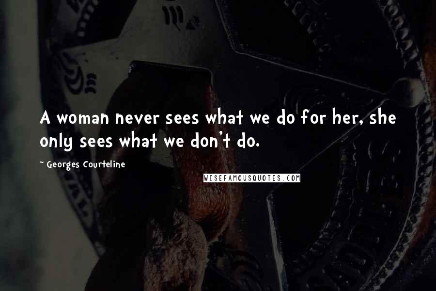 Georges Courteline Quotes: A woman never sees what we do for her, she only sees what we don't do.