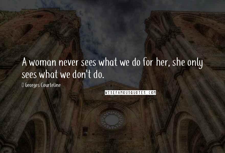 Georges Courteline Quotes: A woman never sees what we do for her, she only sees what we don't do.