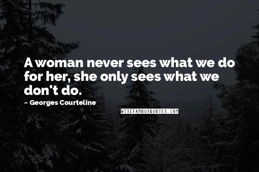 Georges Courteline Quotes: A woman never sees what we do for her, she only sees what we don't do.