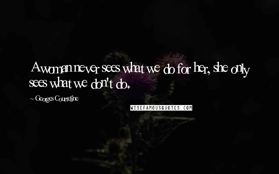 Georges Courteline Quotes: A woman never sees what we do for her, she only sees what we don't do.