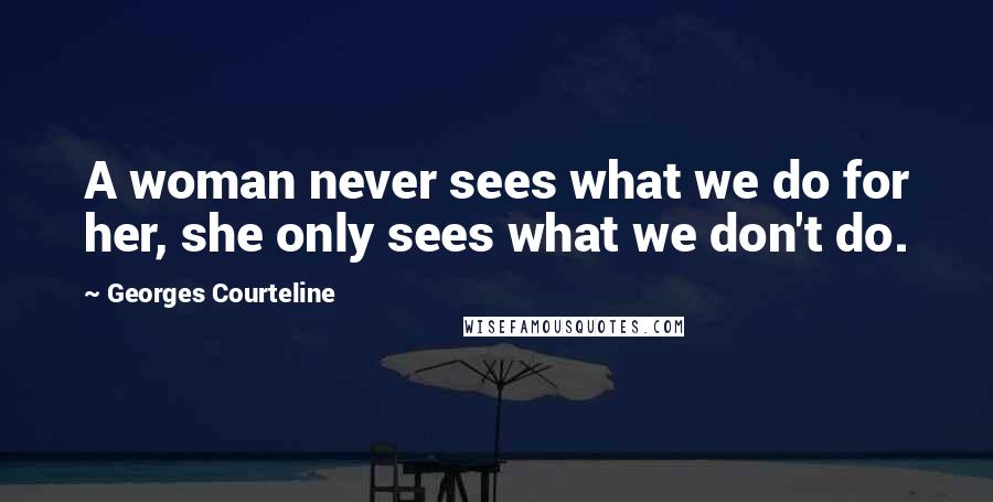 Georges Courteline Quotes: A woman never sees what we do for her, she only sees what we don't do.