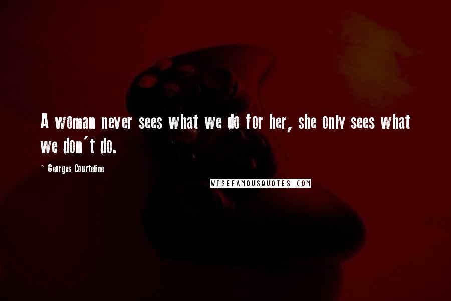 Georges Courteline Quotes: A woman never sees what we do for her, she only sees what we don't do.