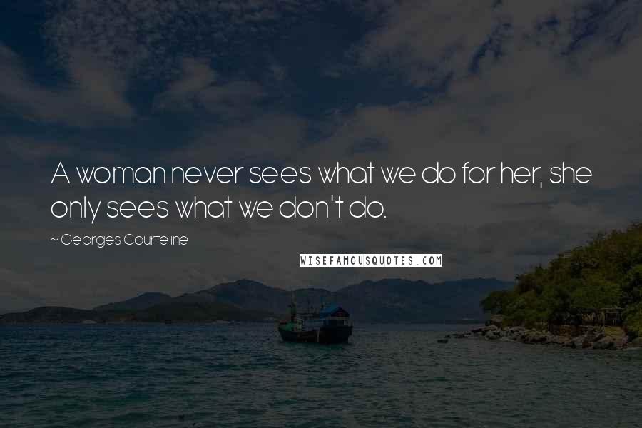 Georges Courteline Quotes: A woman never sees what we do for her, she only sees what we don't do.