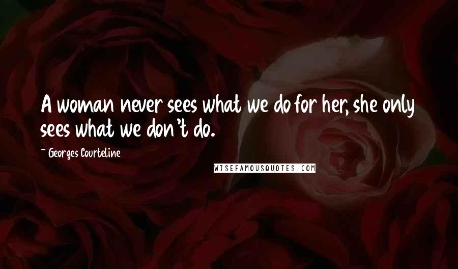 Georges Courteline Quotes: A woman never sees what we do for her, she only sees what we don't do.