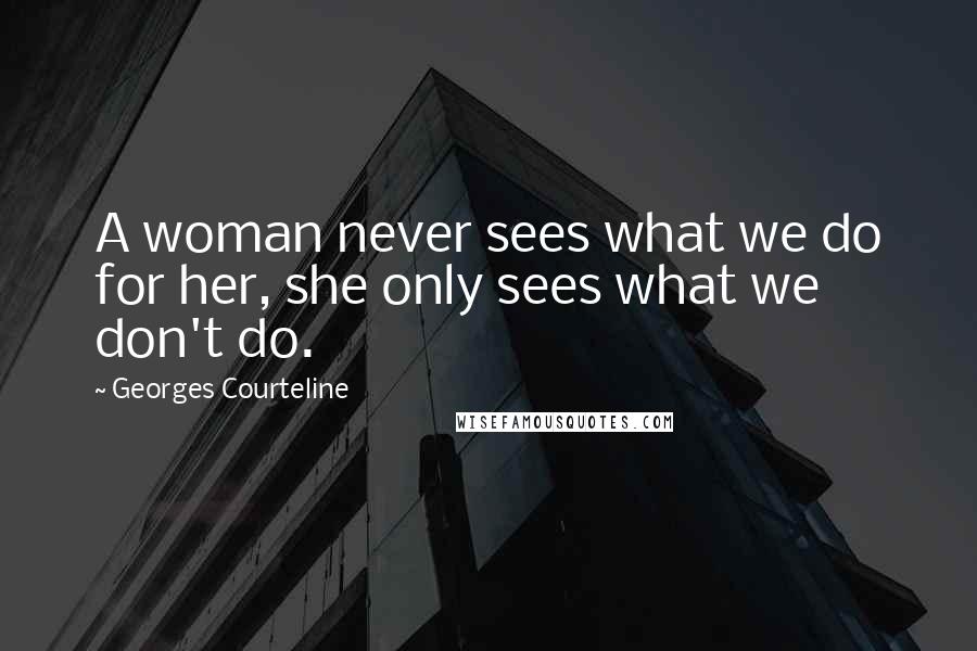 Georges Courteline Quotes: A woman never sees what we do for her, she only sees what we don't do.