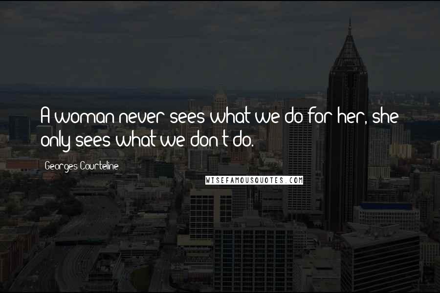 Georges Courteline Quotes: A woman never sees what we do for her, she only sees what we don't do.