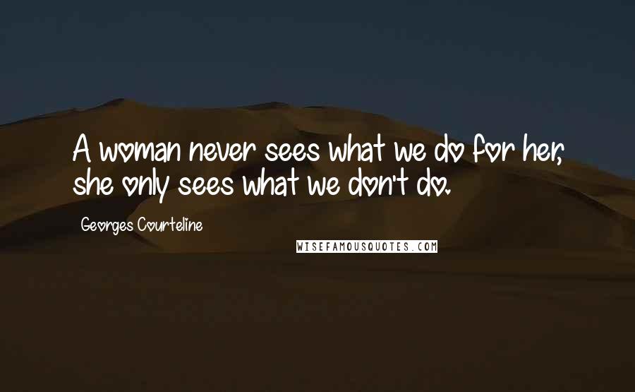 Georges Courteline Quotes: A woman never sees what we do for her, she only sees what we don't do.