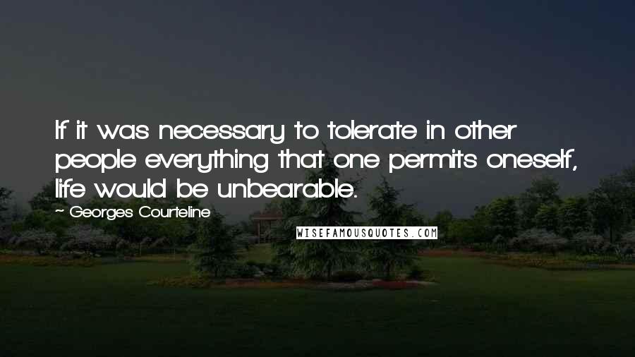 Georges Courteline Quotes: If it was necessary to tolerate in other people everything that one permits oneself, life would be unbearable.