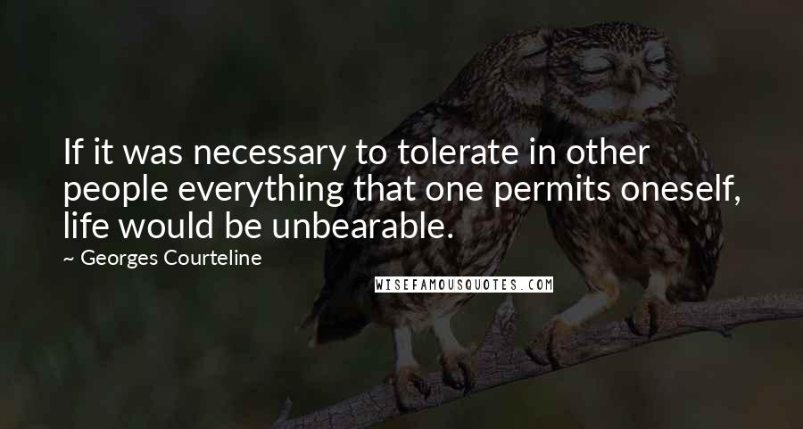 Georges Courteline Quotes: If it was necessary to tolerate in other people everything that one permits oneself, life would be unbearable.