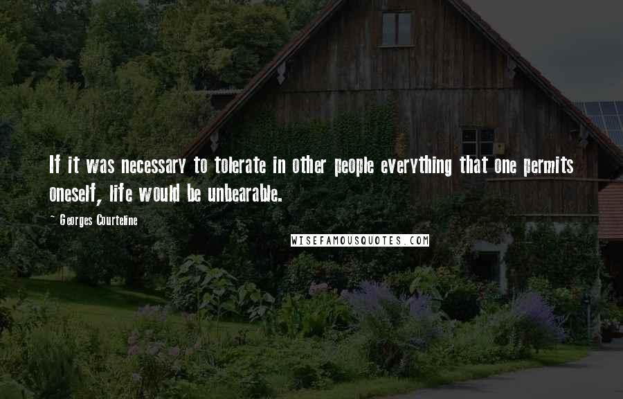 Georges Courteline Quotes: If it was necessary to tolerate in other people everything that one permits oneself, life would be unbearable.