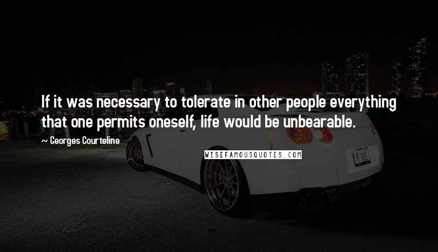 Georges Courteline Quotes: If it was necessary to tolerate in other people everything that one permits oneself, life would be unbearable.