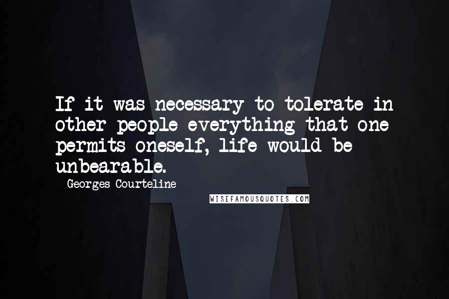 Georges Courteline Quotes: If it was necessary to tolerate in other people everything that one permits oneself, life would be unbearable.
