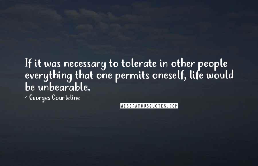 Georges Courteline Quotes: If it was necessary to tolerate in other people everything that one permits oneself, life would be unbearable.