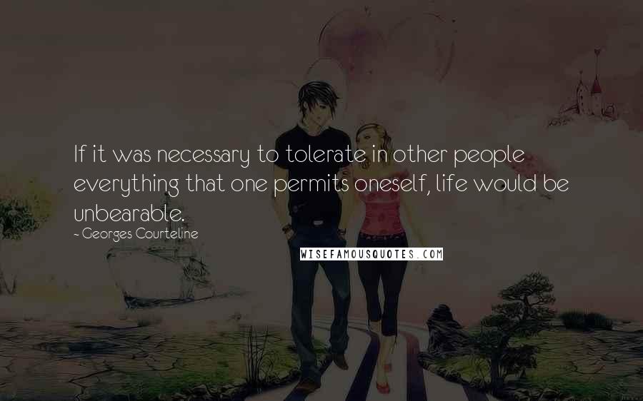 Georges Courteline Quotes: If it was necessary to tolerate in other people everything that one permits oneself, life would be unbearable.