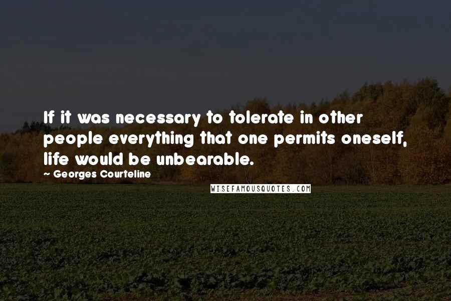 Georges Courteline Quotes: If it was necessary to tolerate in other people everything that one permits oneself, life would be unbearable.