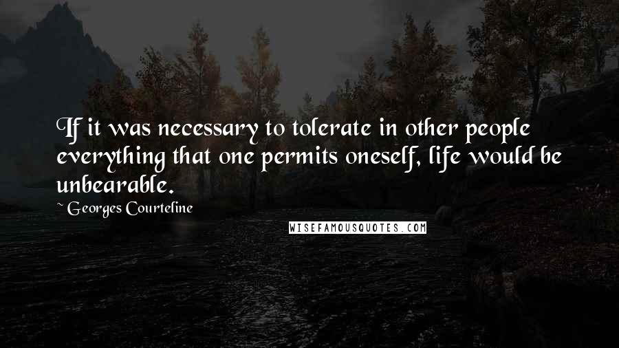 Georges Courteline Quotes: If it was necessary to tolerate in other people everything that one permits oneself, life would be unbearable.