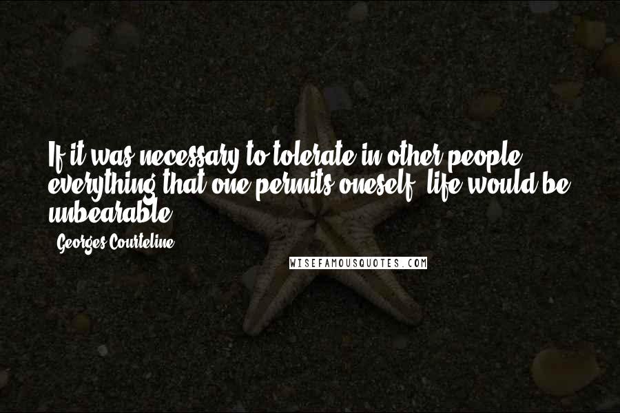 Georges Courteline Quotes: If it was necessary to tolerate in other people everything that one permits oneself, life would be unbearable.