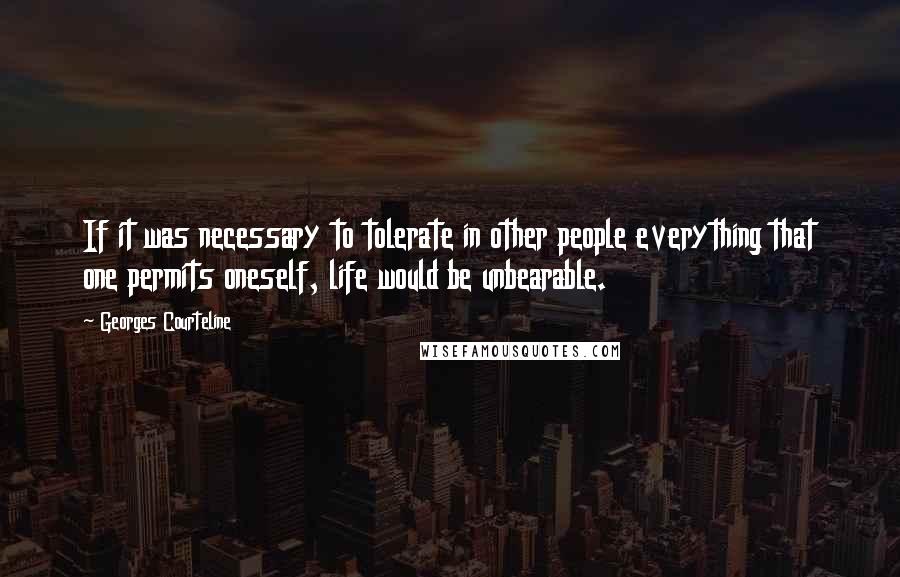 Georges Courteline Quotes: If it was necessary to tolerate in other people everything that one permits oneself, life would be unbearable.