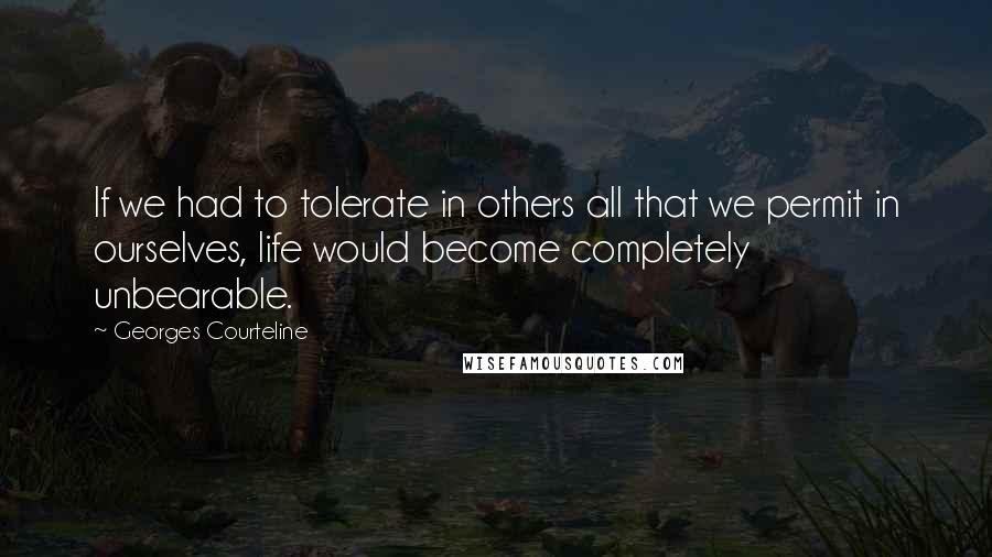 Georges Courteline Quotes: If we had to tolerate in others all that we permit in ourselves, life would become completely unbearable.