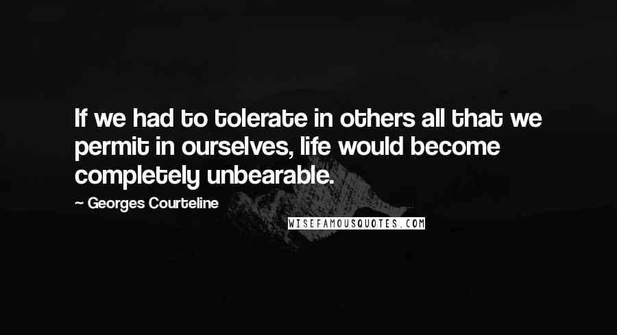 Georges Courteline Quotes: If we had to tolerate in others all that we permit in ourselves, life would become completely unbearable.