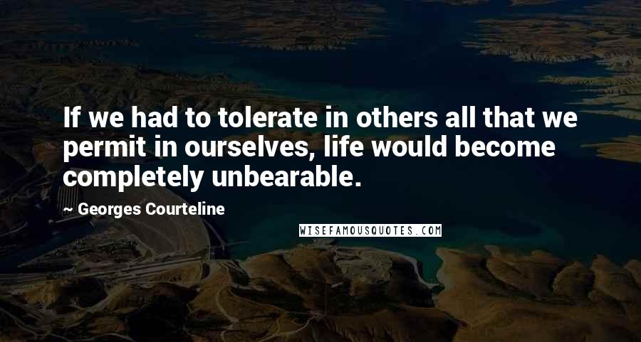 Georges Courteline Quotes: If we had to tolerate in others all that we permit in ourselves, life would become completely unbearable.