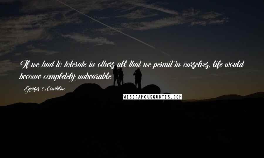 Georges Courteline Quotes: If we had to tolerate in others all that we permit in ourselves, life would become completely unbearable.